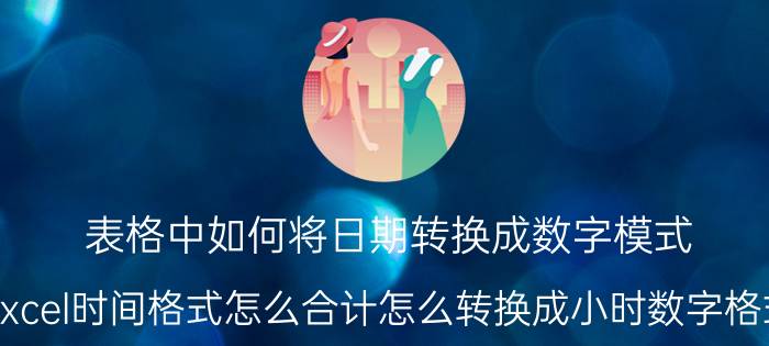 表格中如何将日期转换成数字模式 excel时间格式怎么合计怎么转换成小时数字格式？